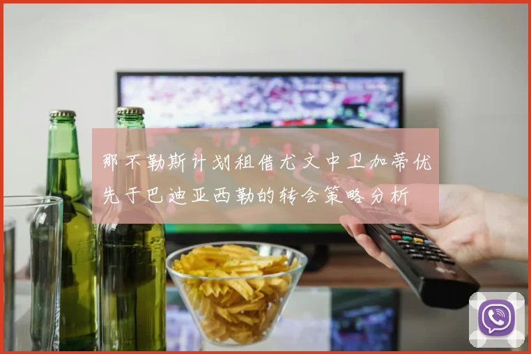 那不勒斯计划租借尤文中卫加蒂优先于巴迪亚西勒的转会策略分析